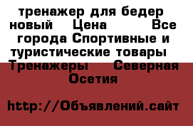 тренажер для бедер. новый  › Цена ­ 400 - Все города Спортивные и туристические товары » Тренажеры   . Северная Осетия